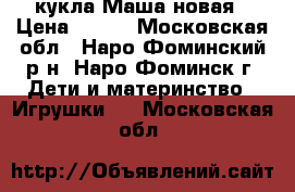 кукла Маша новая › Цена ­ 550 - Московская обл., Наро-Фоминский р-н, Наро-Фоминск г. Дети и материнство » Игрушки   . Московская обл.